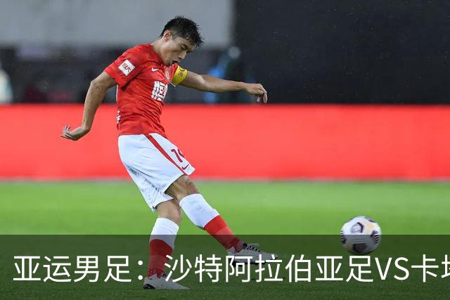 亚运男足：沙特阿拉伯亚足VS卡塔尔亚足 比赛前瞻